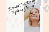 Would I rather be RIGHT or be HAPPY?