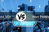 What Is The Difference Between Persistent VDI And Non-Persistent VDI?