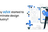 Why Did UI/UX Start To Dominate The Design Industry?