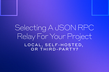 Local, Self-Hosted, or Third-Party? Selecting a JSON RPC Relay for Your Project