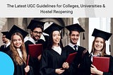 The Latest UGC Guidelines for Colleges, Universities & Hostel Reopening