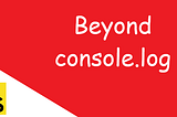 Beyond console.log()