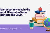 How to stay relevant in the age of AI based software engineers like Devin?