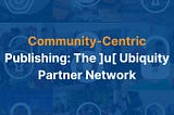 Community-Centric Publishing: The ]u[ Ubiquity Partner Network