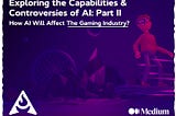 Exploring the Capabilities & Controversies of AI: Part II — How AI Will Affect The Gaming Industry