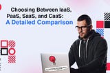 Choosing Between IaaS, PaaS, SaaS, and CaaS: A Detailed Comparison