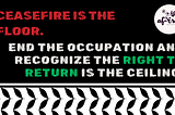 Ceasefire is the floor. End the Occupation and Recognize the Right to Return is the ceiling.