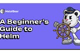 A Beginner’s Guide to Helm