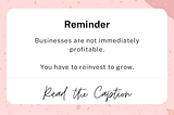 Reminder: Businesses are not immediately profitable. You have to reinvest to grow.