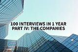 100 Interviews in 1 Year: Part IV — The Companies.