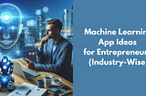 Innovative Machine Learning App Ideas for Entrepreneurs (Industry-Wise)