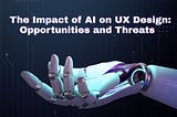 The Impact of AI on UX Design: Opportunities and Threats