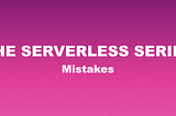 THE SERVERLESS SERIES — Mistakes You Should Avoid
