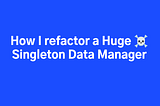 How I refactor a Huge Singleton DataManager