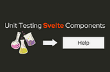 On top is a header that says Unit Testing Svelte Components. Below is a clip art of a beaker, and 2 flasks, followed by an arrow pointing to a button that says “Help”.