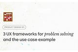 3 UX frameworks for problem solving and the use case example