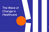 The Wave of Change in Healthcare