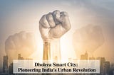 Dholera Smart City: Pioneering India’s Urban Revolution