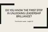 Do You Know The First Step In Unlocking Leadership Brilliance?