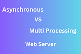 Asynchronous vs Multi Processing Web Server