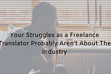 Your Struggles as a Freelance Translator Probably Aren’t About The Industry