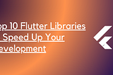 Top 10 Flutter Libraries and Frameworks to Speed Up Your Development