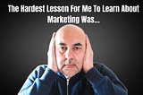 The Hardest Lesson For Me To Learn About Marketing Was…
