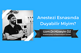 Uzm.Dr.Hüseyin Öz yazdı…”Anestezi Esnasında Duyabilir Miyim?”