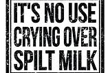 Graphic that reads, “It’s No Use Crying Over Spilt Milk.”