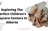Exploring The Perfect Children’s Daycare Centers in Alberta