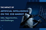 The Impact of Artificial Intelligence on the Job Market: Jobs, Opportunities, and Challenges