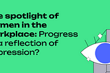 The spotlight on women in the workforce: progress or a reflection of oppression?