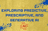 Exploring Predictive, Prescriptive, and Generative AI: