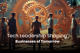 Tech Leadership Shaping Businesses of Tomorrow