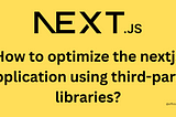 How to optimize the nextjs application using third-party libraries?