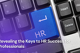 Revealing the Keys to HR Success for Professionals