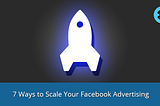 7 Ways to Scale Your Facebook Advertising Campaigns