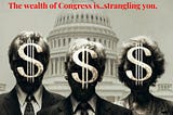 The wealth of Congress is strangling you, slowly.