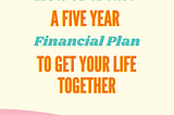 How to create a Five Year Financial Plan to get your life together