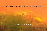 On Ada Limón’s ‘Bright Dead Things’