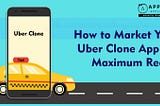 How to Market Your Uber Clone App for Maximum Reach