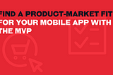 Find a Product-Market Fit For Your Mobile App With The MVP