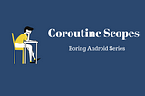 Boring Android Series : Coroutine Scopes