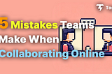 5 Mistakes Teams Make When Collaborating Online (and how to fix them)