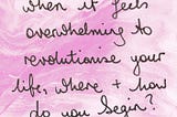 When It Feels Overwhelming To Revolutionise Your Life, Where And How Do You Begin?
