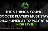 The 5 things young soccer players must stay disciplined at to play at a high level
