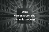 Vuex next steps: Namespaces and dynamic modules