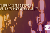 Requirements for a Successful New Business Innovation Capability