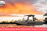 Tips for Buying Wake Boats: Which Major Things to Look For?