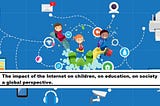 The impact of the Internet on children, on education, on society a global perspective.